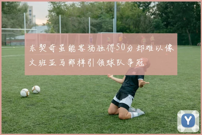 东契奇虽能客场独得50分却难以像文班亚马那样引领球队争冠