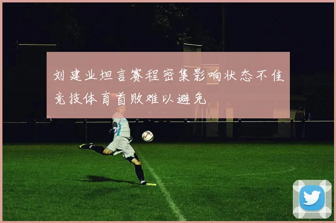 刘建业坦言赛程密集影响状态不佳竞技体育首败难以避免
