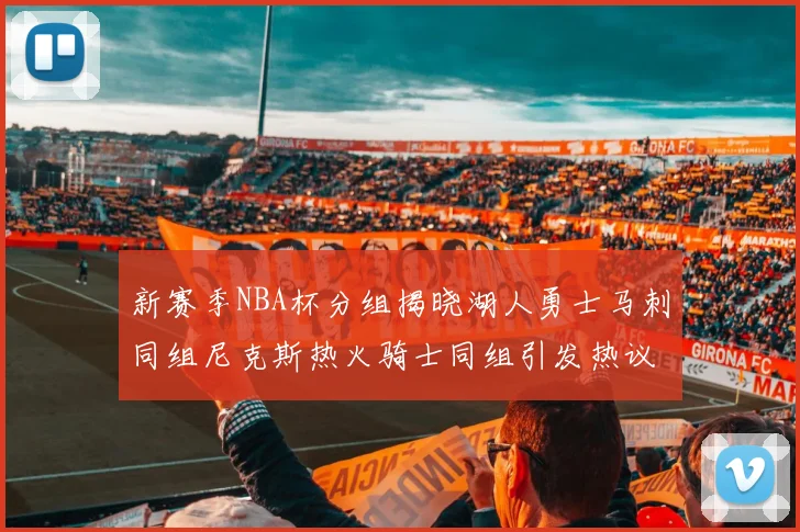 新赛季NBA杯分组揭晓湖人勇士马刺同组尼克斯热火骑士同组引发热议