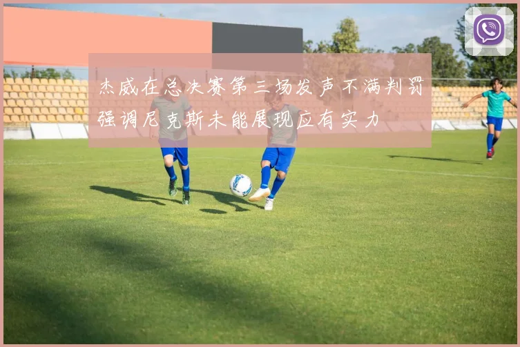 杰威在总决赛第三场发声不满判罚强调尼克斯未能展现应有实力