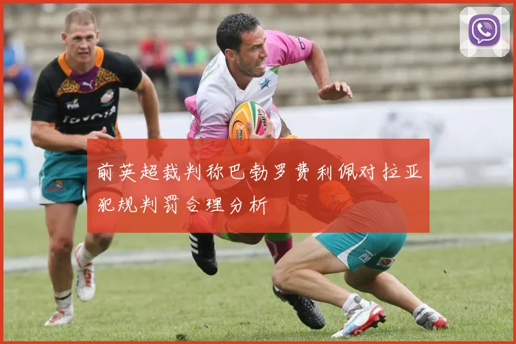 前英超裁判称巴勃罗费利佩对拉亚犯规判罚合理分析