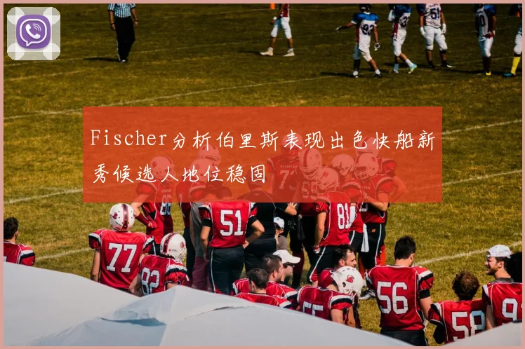Fischer分析伯里斯表现出色快船新秀候选人地位稳固