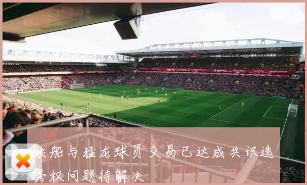 快船与猛龙球员交易已达成共识选秀权问题待解决