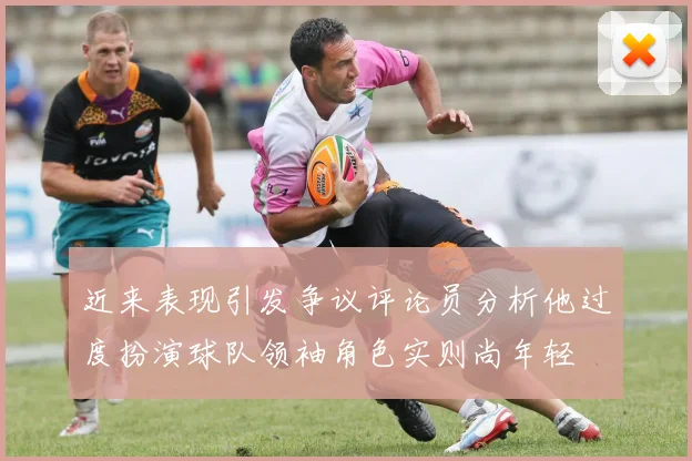 近来表现引发争议评论员分析他过度扮演球队领袖角色实则尚年轻