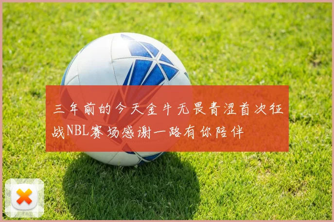 三年前的今天金牛无畏青涩首次征战NBL赛场感谢一路有你陪伴