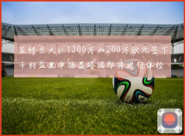 亚特兰大以1200万加200万欧元签下卡利亚里中场盖塔诺即将进行体检