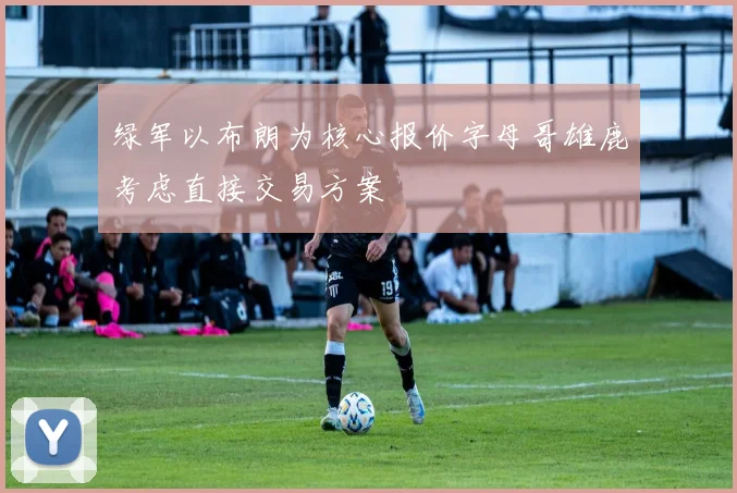 绿军以布朗为核心报价字母哥雄鹿考虑直接交易方案