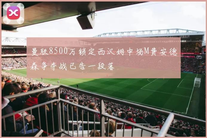 曼联8500万锁定西汉姆中场M费安德森争夺战已告一段落