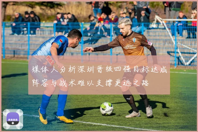 媒体人分析深圳晋级四强目标达成阵容与战术难以支撑更远之路