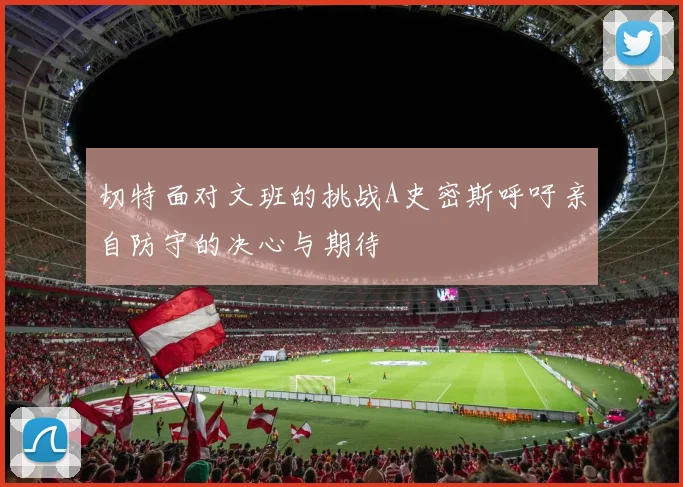 切特面对文班的挑战A史密斯呼吁亲自防守的决心与期待
