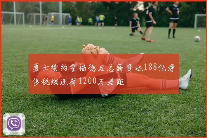 勇士续约霍福德后总薪资达188亿奢侈税线还有1200万差距