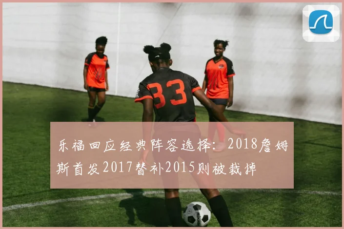 乐福回应经典阵容选择：2018詹姆斯首发2017替补2015则被裁掉