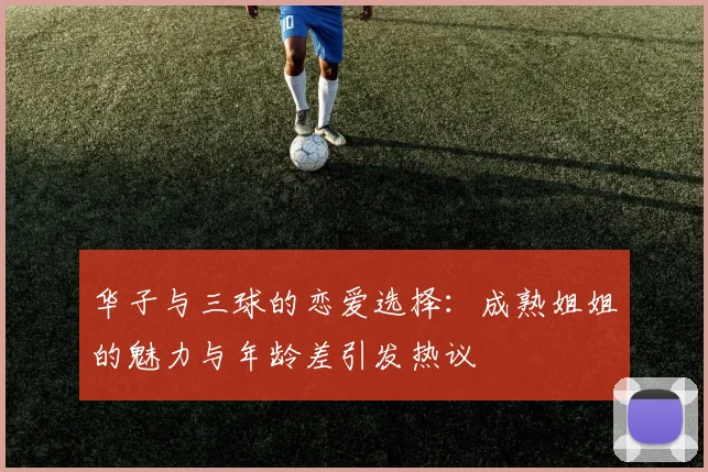 华子与三球的恋爱选择：成熟姐姐的魅力与年龄差引发热议