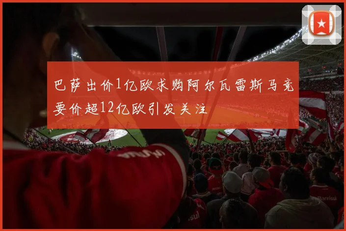 巴萨出价1亿欧求购阿尔瓦雷斯马竞要价超12亿欧引发关注