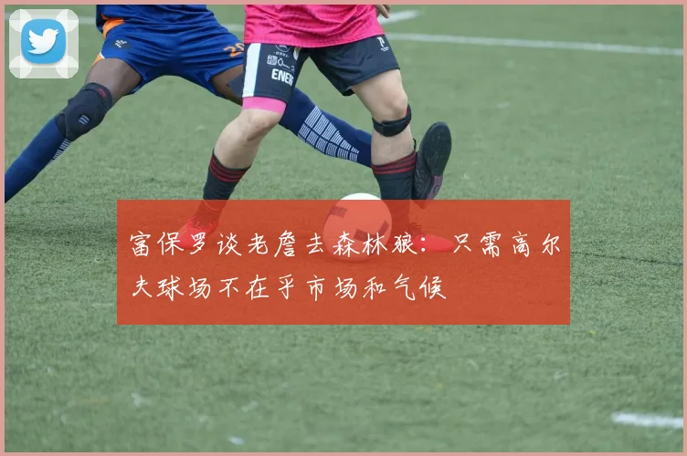 富保罗谈老詹去森林狼：只需高尔夫球场不在乎市场和气候