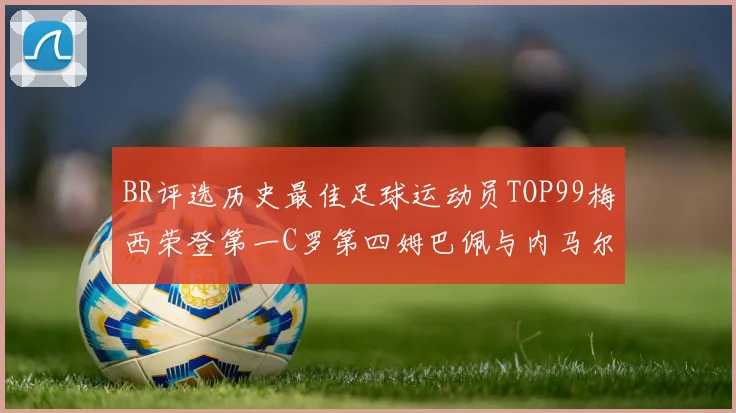 BR评选历史最佳足球运动员TOP99梅西荣登第一C罗第四姆巴佩与内马尔排名解析