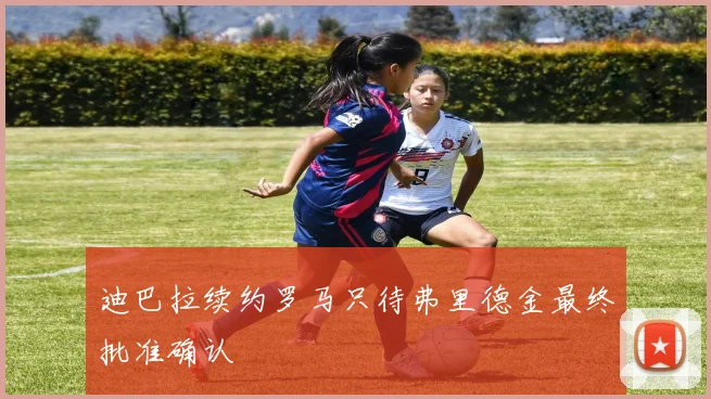 迪巴拉续约罗马只待弗里德金最终批准确认