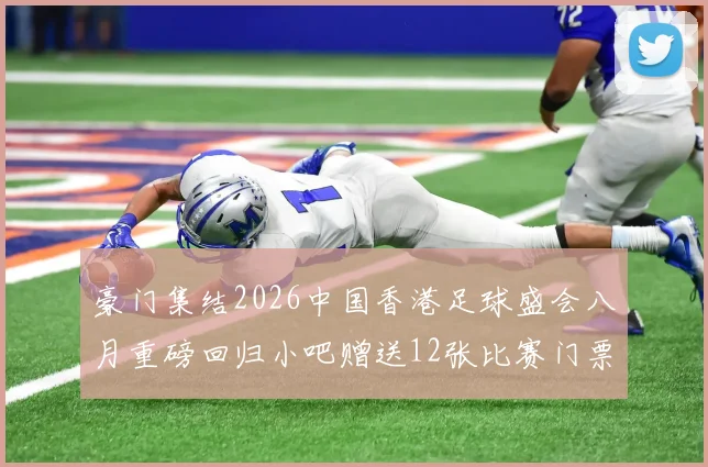 豪门集结2026中国香港足球盛会八月重磅回归小吧赠送12张比赛门票等你来拿