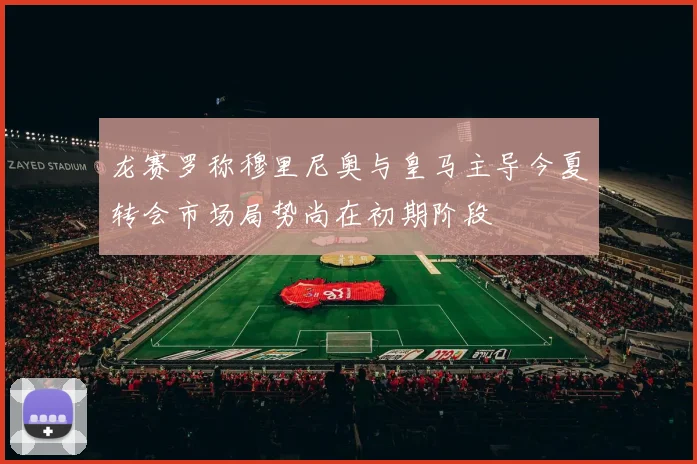 龙赛罗称穆里尼奥与皇马主导今夏转会市场局势尚在初期阶段