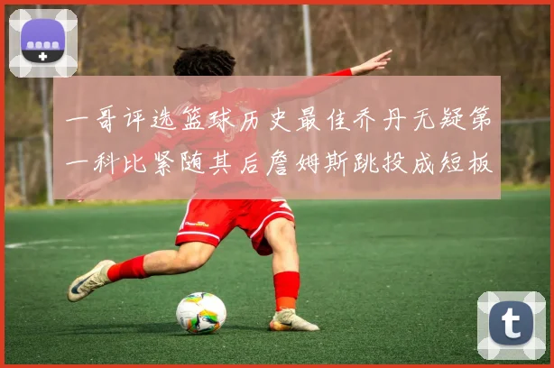 一哥评选篮球历史最佳乔丹无疑第一科比紧随其后詹姆斯跳投成短板