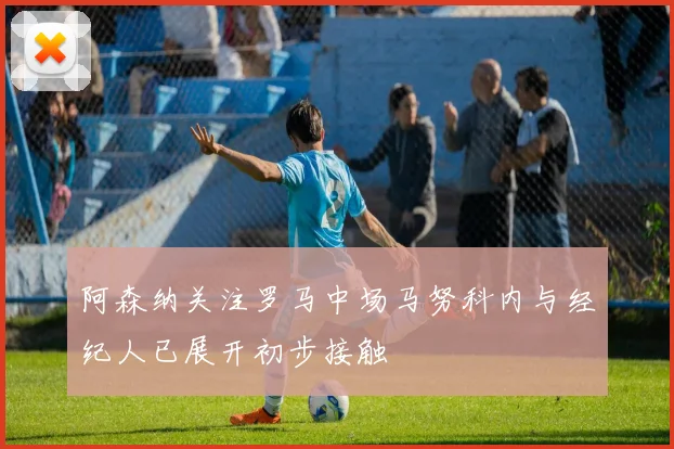 阿森纳关注罗马中场马努科内与经纪人已展开初步接触