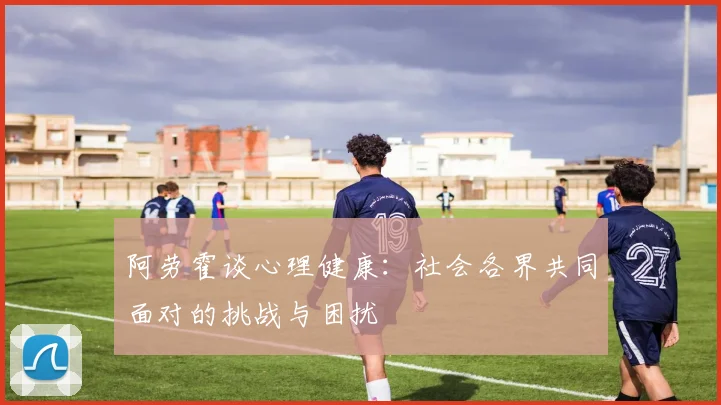 阿劳霍谈心理健康：社会各界共同面对的挑战与困扰