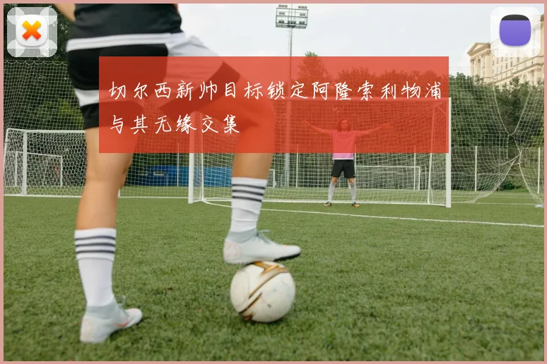 切尔西新帅目标锁定阿隆索利物浦与其无缘交集