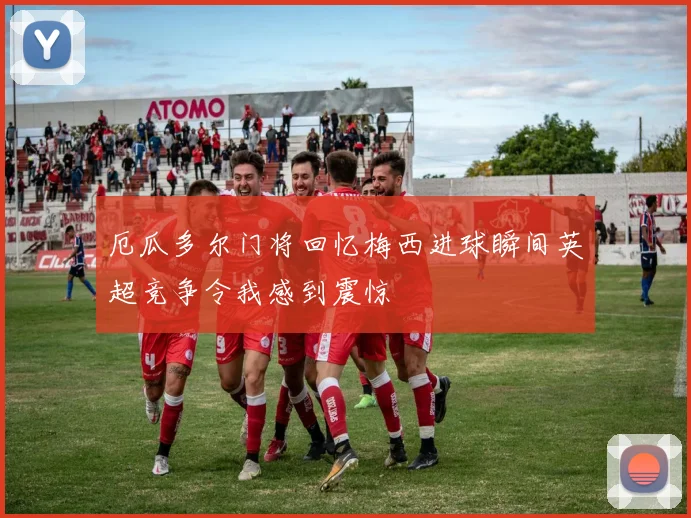厄瓜多尔门将回忆梅西进球瞬间英超竞争令我感到震惊