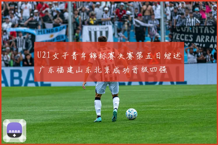 U21女子青年锦标赛决赛第五日综述广东福建山东北京成功晋级四强